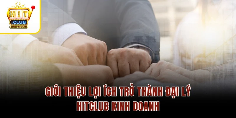 Đại Lý Hitclub Giới thiệu lợi ích trở thành đại lý Hitclub kinh doanh